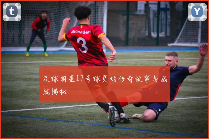 足球明星17号球员的传奇故事与成就揭秘
