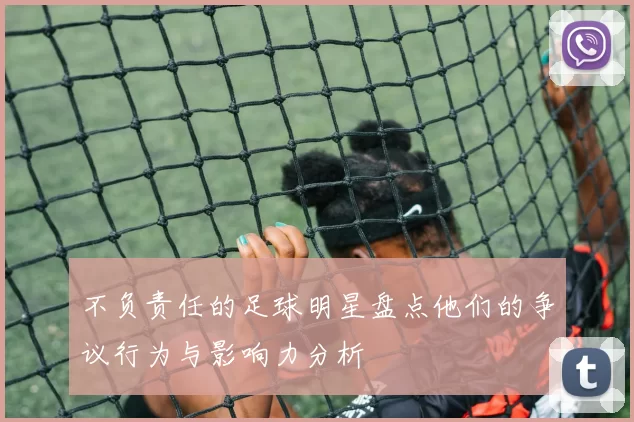 不负责任的足球明星盘点他们的争议行为与影响力分析