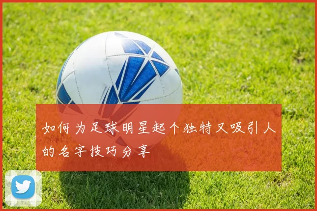 如何为足球明星起个独特又吸引人的名字技巧分享