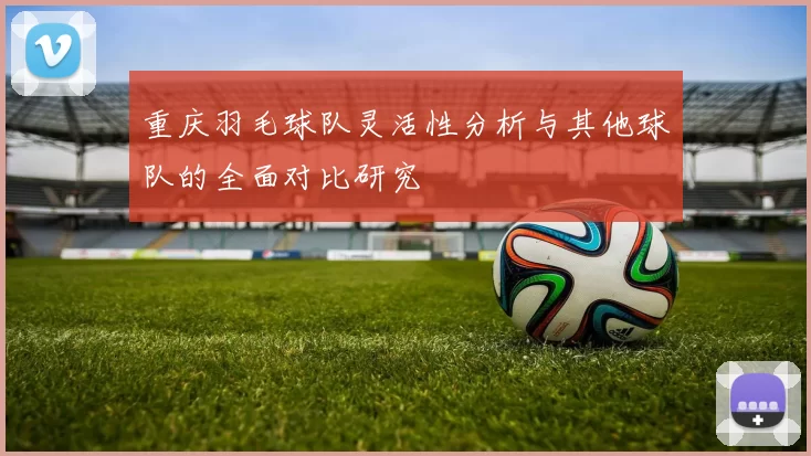 重庆羽毛球队灵活性分析与其他球队的全面对比研究
