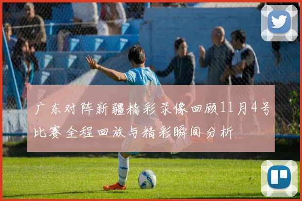 广东对阵新疆精彩录像回顾11月4号比赛全程回放与精彩瞬间分析