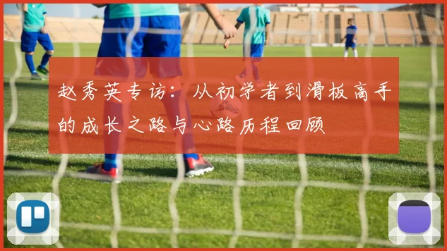 赵秀英专访：从初学者到滑板高手的成长之路与心路历程回顾