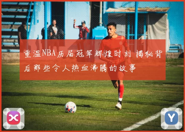 重温NBA历届冠军辉煌时刻 揭秘背后那些令人热血沸腾的故事