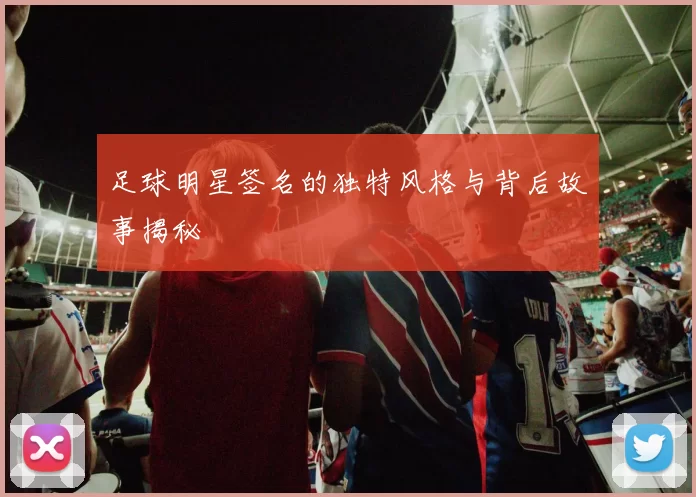 足球明星签名的独特风格与背后故事揭秘