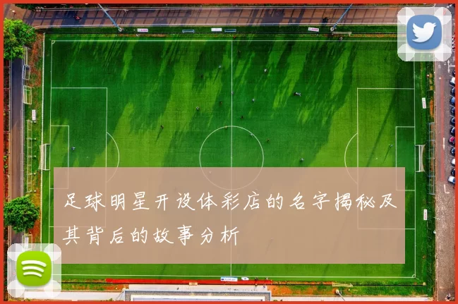 足球明星开设体彩店的名字揭秘及其背后的故事分析