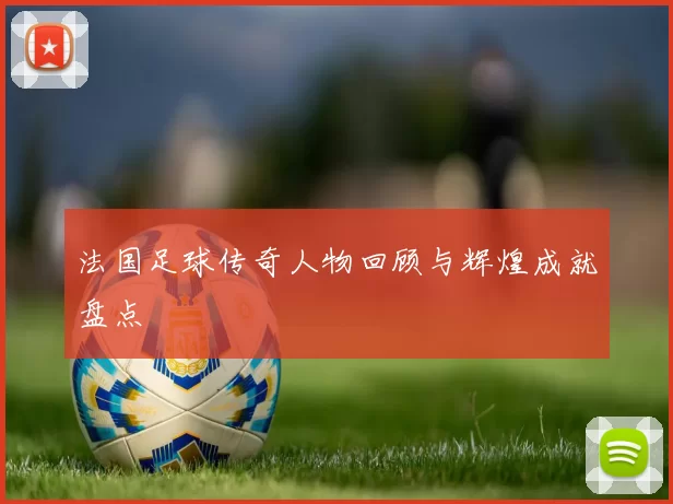 法国足球传奇人物回顾与辉煌成就盘点
