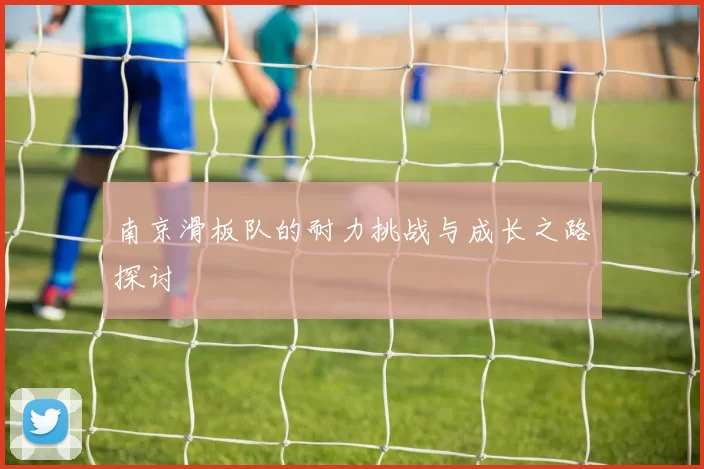 南京滑板队的耐力挑战与成长之路探讨