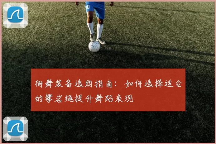街舞装备选购指南：如何选择适合的攀岩绳提升舞蹈表现