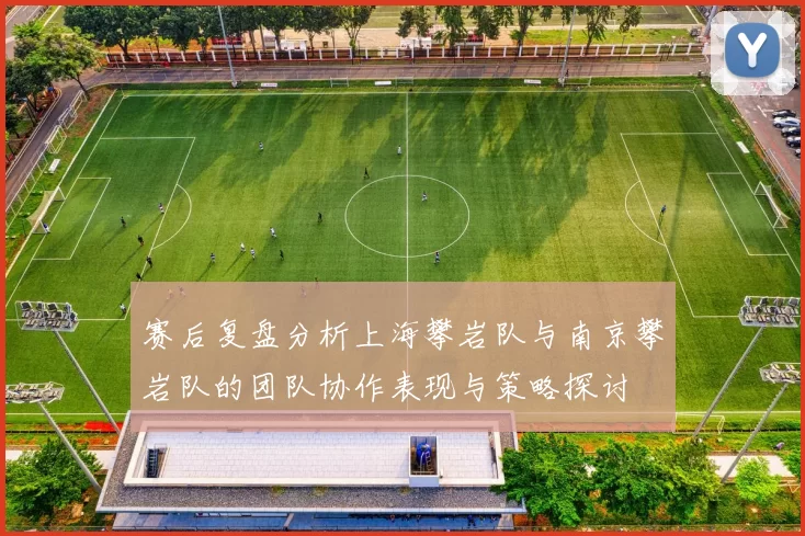 赛后复盘分析上海攀岩队与南京攀岩队的团队协作表现与策略探讨