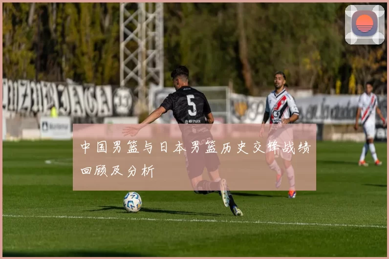 中国男篮与日本男篮历史交锋战绩回顾及分析