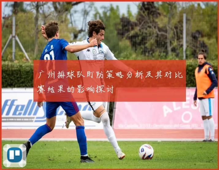 广州排球队盯防策略分析及其对比赛结果的影响探讨