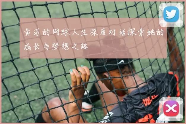 黄芳的网球人生深度对话探索她的成长与梦想之路