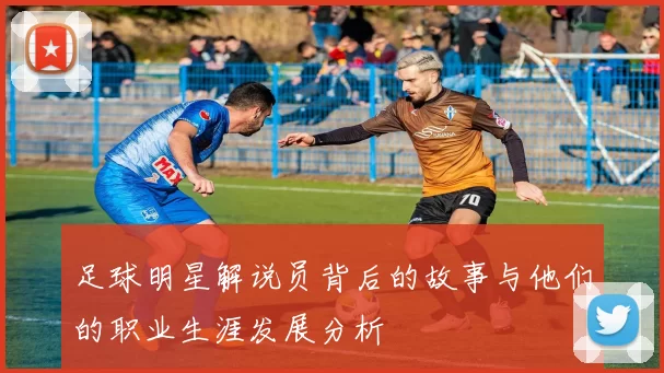 足球明星解说员背后的故事与他们的职业生涯发展分析