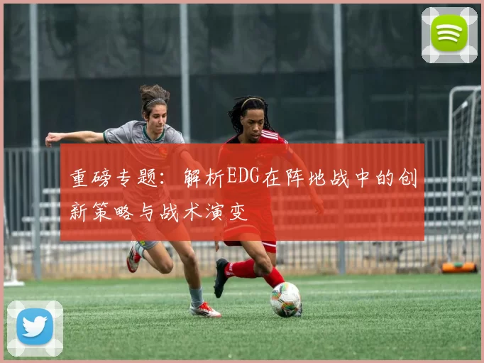 重磅专题：解析EDG在阵地战中的创新策略与战术演变