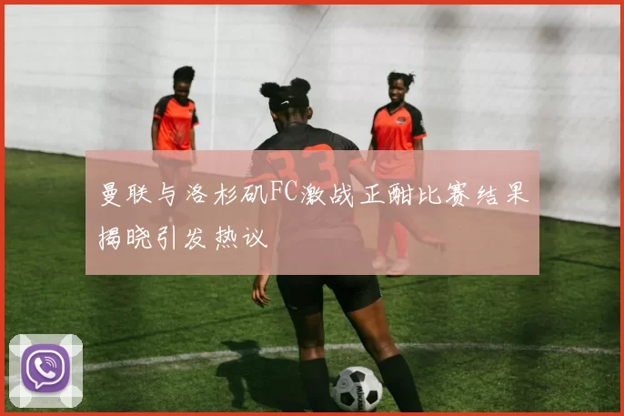 曼联与洛杉矶FC激战正酣比赛结果揭晓引发热议