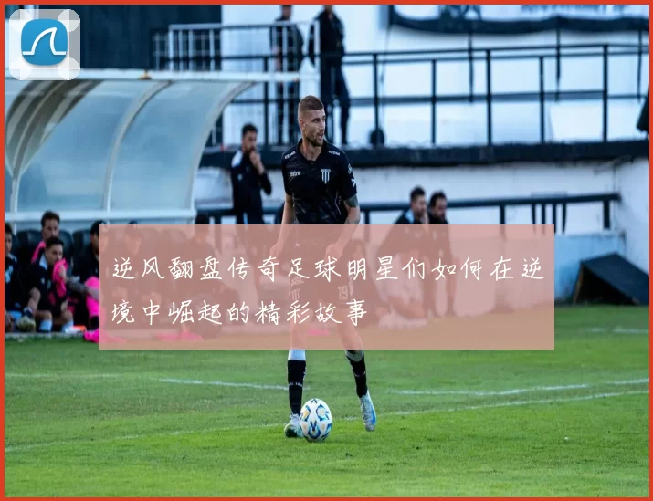 逆风翻盘传奇足球明星们如何在逆境中崛起的精彩故事
