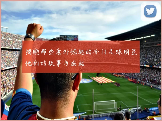 揭晓那些意外崛起的冷门足球明星他们的故事与成就