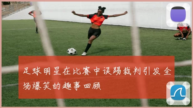足球明星在比赛中误踢裁判引发全场爆笑的趣事回顾