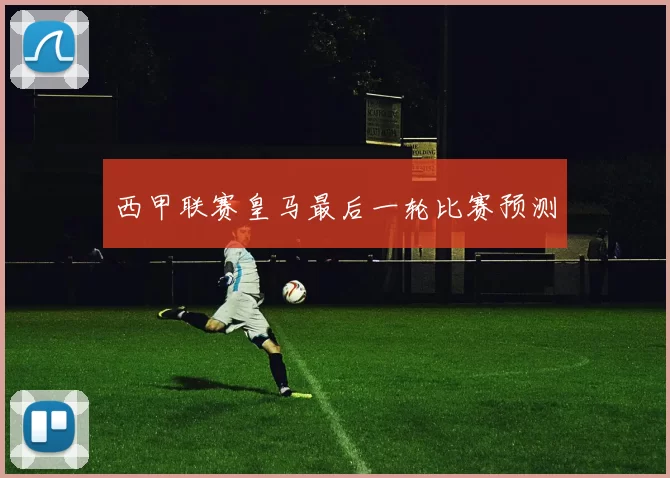 西甲联赛皇马最后一轮比赛预测