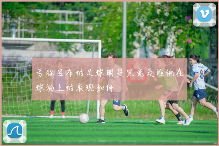 号称吕布的足球明星究竟是谁他在球场上的表现如何