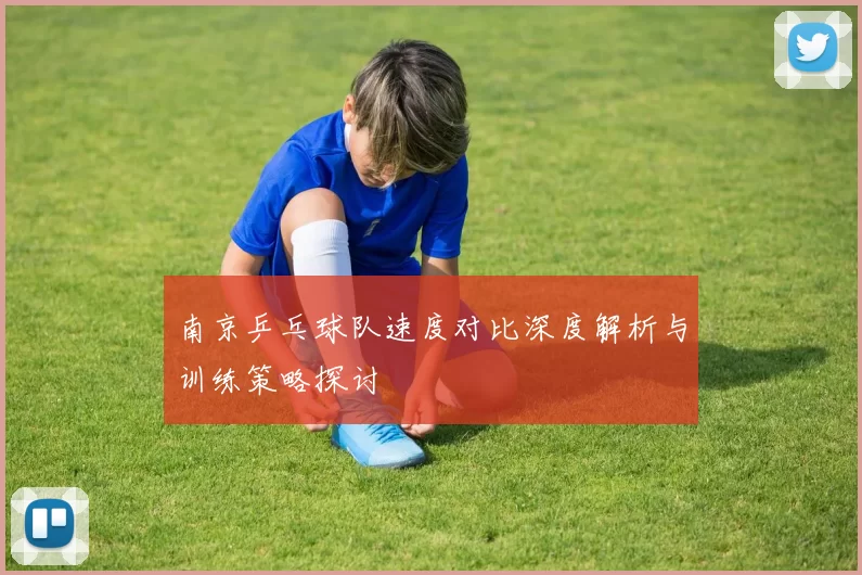 南京乒乓球队速度对比深度解析与训练策略探讨