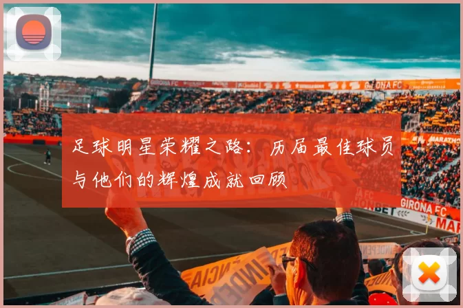 足球明星荣耀之路：历届最佳球员与他们的辉煌成就回顾