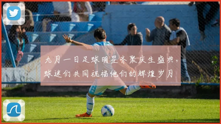九月一日足球明星齐聚庆生盛典，球迷们共同祝福他们的辉煌岁月