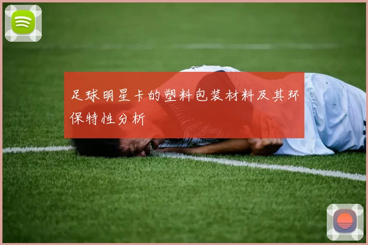 足球明星卡的塑料包装材料及其环保特性分析