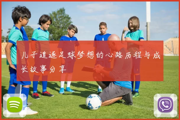 儿子追逐足球梦想的心路历程与成长故事分享