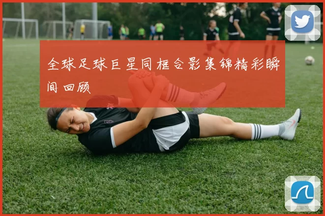全球足球巨星同框合影集锦精彩瞬间回顾