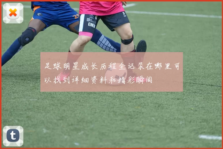 足球明星成长历程全记录在哪里可以找到详细资料和精彩瞬间