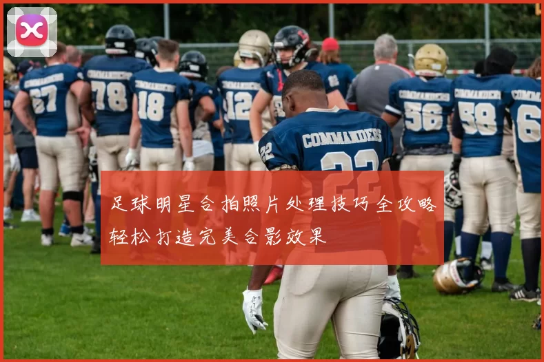 足球明星合拍照片处理技巧全攻略轻松打造完美合影效果